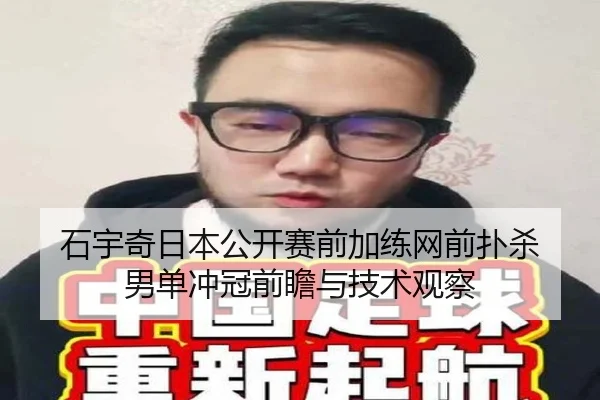 石宇奇日本公开赛前加练网前扑杀 男单冲冠前瞻与技术观察